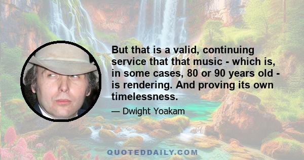 But that is a valid, continuing service that that music - which is, in some cases, 80 or 90 years old - is rendering. And proving its own timelessness.