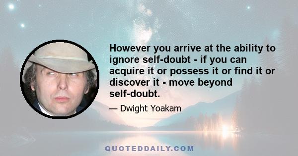 However you arrive at the ability to ignore self-doubt - if you can acquire it or possess it or find it or discover it - move beyond self-doubt.