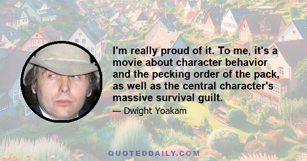 I'm really proud of it. To me, it's a movie about character behavior and the pecking order of the pack, as well as the central character's massive survival guilt.