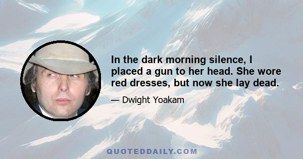 In the dark morning silence, I placed a gun to her head. She wore red dresses, but now she lay dead.