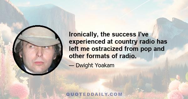 Ironically, the success I've experienced at country radio has left me ostracized from pop and other formats of radio.