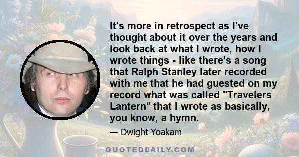 It's more in retrospect as I've thought about it over the years and look back at what I wrote, how I wrote things - like there's a song that Ralph Stanley later recorded with me that he had guested on my record what was 