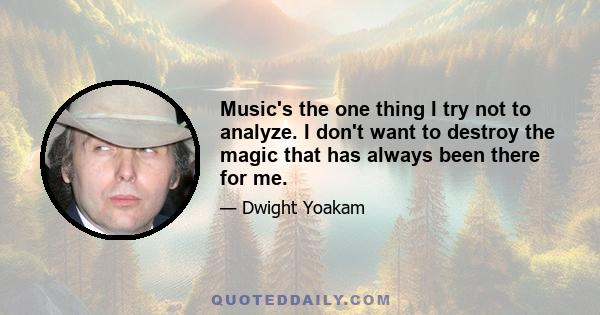 Music's the one thing I try not to analyze. I don't want to destroy the magic that has always been there for me.