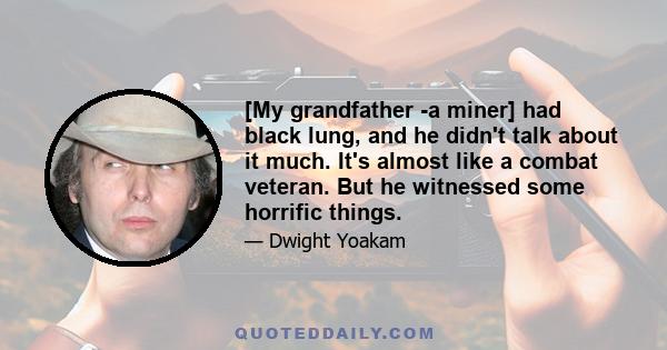 [My grandfather -a miner] had black lung, and he didn't talk about it much. It's almost like a combat veteran. But he witnessed some horrific things.