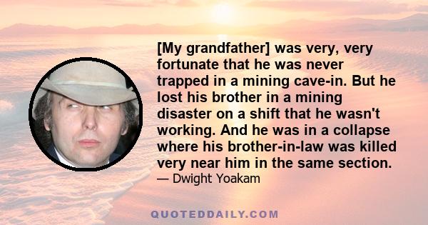 [My grandfather] was very, very fortunate that he was never trapped in a mining cave-in. But he lost his brother in a mining disaster on a shift that he wasn't working. And he was in a collapse where his brother-in-law