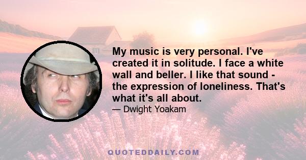 My music is very personal. I've created it in solitude. I face a white wall and beller. I like that sound - the expression of loneliness. That's what it's all about.