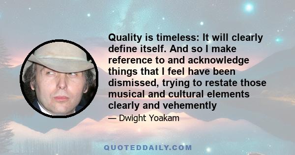 Quality is timeless: It will clearly define itself. And so I make reference to and acknowledge things that I feel have been dismissed, trying to restate those musical and cultural elements clearly and vehemently