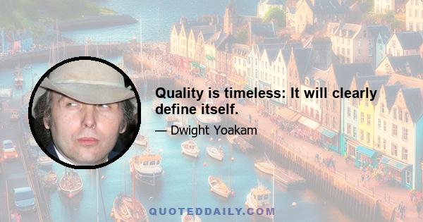 Quality is timeless: It will clearly define itself.