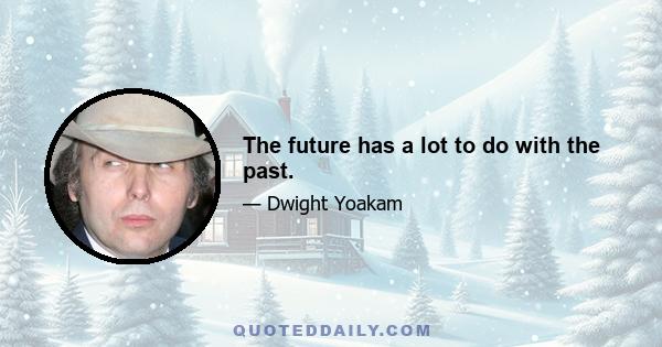 The future has a lot to do with the past.