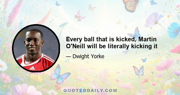 Every ball that is kicked, Martin O'Neill will be literally kicking it