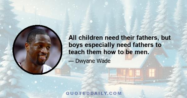 All children need their fathers, but boys especially need fathers to teach them how to be men.