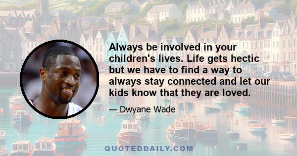 Always be involved in your children's lives. Life gets hectic but we have to find a way to always stay connected and let our kids know that they are loved.