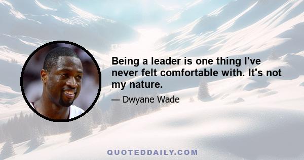 Being a leader is one thing I've never felt comfortable with. It's not my nature.