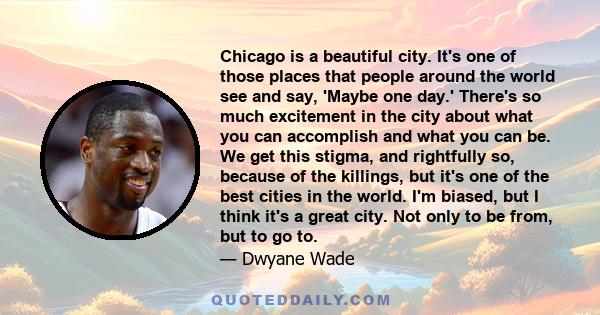 Chicago is a beautiful city. It's one of those places that people around the world see and say, 'Maybe one day.' There's so much excitement in the city about what you can accomplish and what you can be. We get this