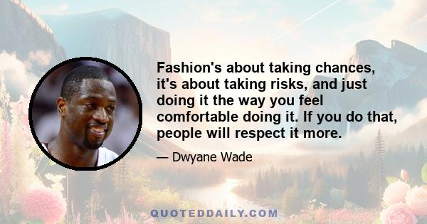 Fashion's about taking chances, it's about taking risks, and just doing it the way you feel comfortable doing it. If you do that, people will respect it more.