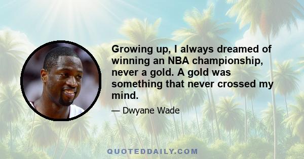 Growing up, I always dreamed of winning an NBA championship, never a gold. A gold was something that never crossed my mind.