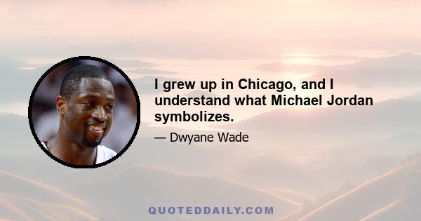 I grew up in Chicago, and I understand what Michael Jordan symbolizes.