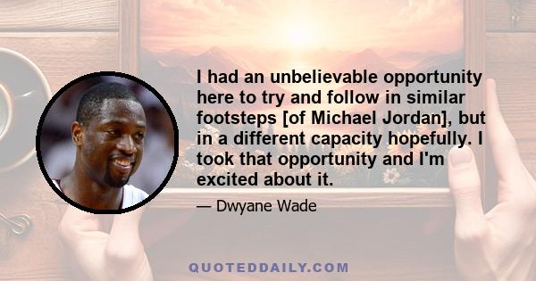 I had an unbelievable opportunity here to try and follow in similar footsteps [of Michael Jordan], but in a different capacity hopefully. I took that opportunity and I'm excited about it.