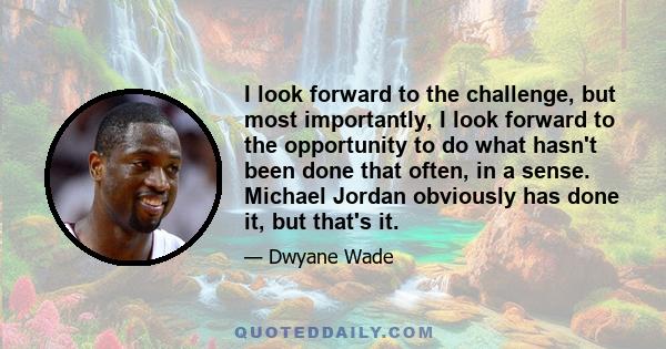 I look forward to the challenge, but most importantly, I look forward to the opportunity to do what hasn't been done that often, in a sense. Michael Jordan obviously has done it, but that's it.