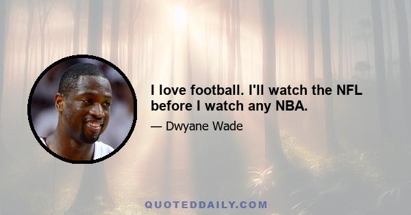 I love football. I'll watch the NFL before I watch any NBA.