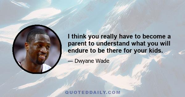 I think you really have to become a parent to understand what you will endure to be there for your kids.