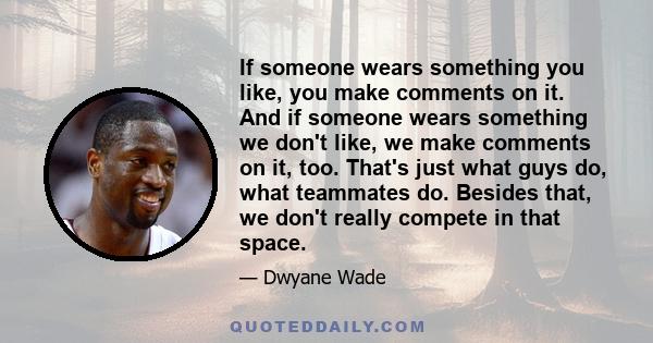 If someone wears something you like, you make comments on it. And if someone wears something we don't like, we make comments on it, too. That's just what guys do, what teammates do. Besides that, we don't really compete 