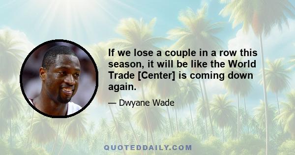 If we lose a couple in a row this season, it will be like the World Trade [Center] is coming down again.