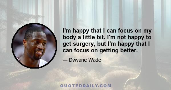 I'm happy that I can focus on my body a little bit. I'm not happy to get surgery, but I'm happy that I can focus on getting better.
