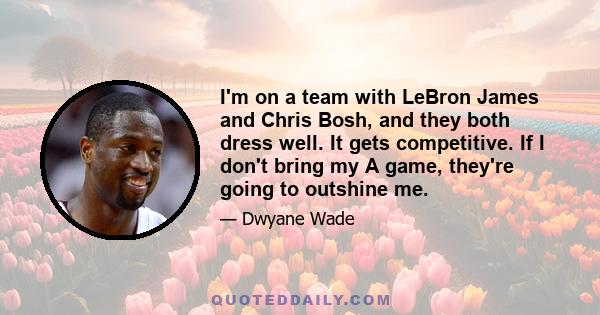 I'm on a team with LeBron James and Chris Bosh, and they both dress well. It gets competitive. If I don't bring my A game, they're going to outshine me.