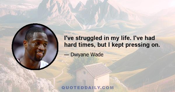 I've struggled in my life. I've had hard times, but I kept pressing on.