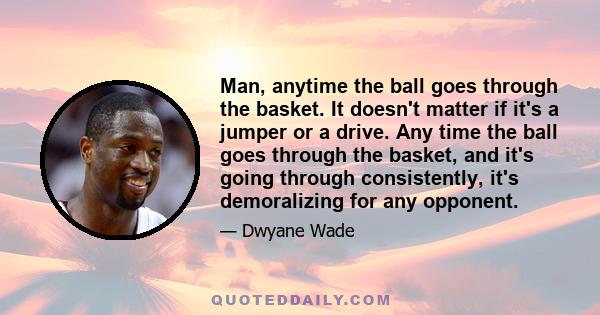 Man, anytime the ball goes through the basket. It doesn't matter if it's a jumper or a drive. Any time the ball goes through the basket, and it's going through consistently, it's demoralizing for any opponent.