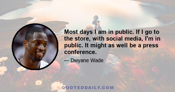 Most days I am in public. If I go to the store, with social media, I'm in public. It might as well be a press conference.