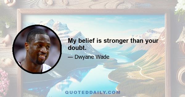 My belief is stronger than your doubt.