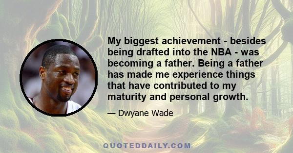 My biggest achievement - besides being drafted into the NBA - was becoming a father. Being a father has made me experience things that have contributed to my maturity and personal growth.