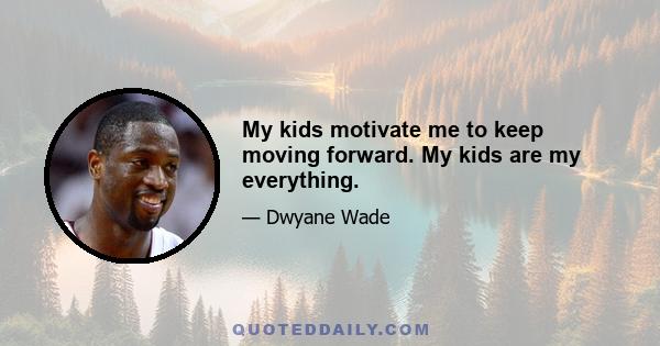 My kids motivate me to keep moving forward. My kids are my everything.