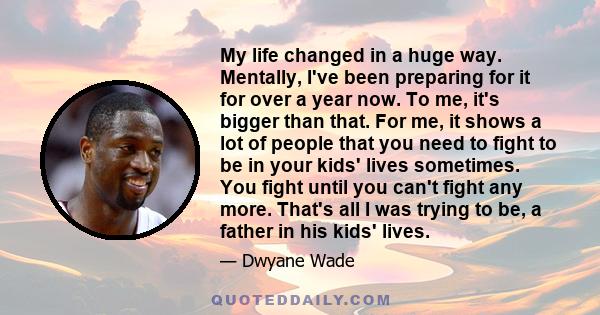 My life changed in a huge way. Mentally, I've been preparing for it for over a year now. To me, it's bigger than that. For me, it shows a lot of people that you need to fight to be in your kids' lives sometimes. You