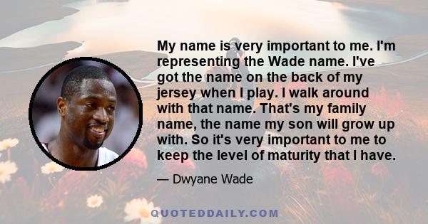 My name is very important to me. I'm representing the Wade name. I've got the name on the back of my jersey when I play. I walk around with that name. That's my family name, the name my son will grow up with. So it's