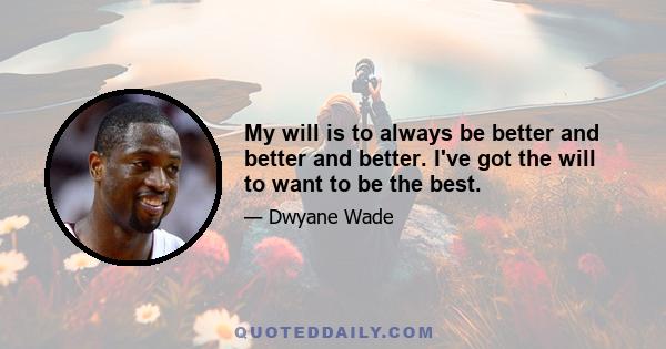 My will is to always be better and better and better. I've got the will to want to be the best.