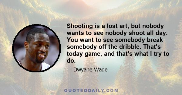 Shooting is a lost art, but nobody wants to see nobody shoot all day. You want to see somebody break somebody off the dribble. That's today game, and that's what I try to do.