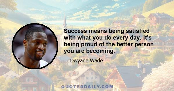 Success means being satisfied with what you do every day. It's being proud of the better person you are becoming.