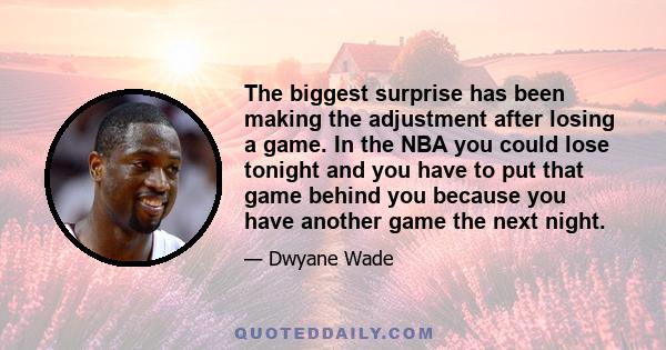 The biggest surprise has been making the adjustment after losing a game. In the NBA you could lose tonight and you have to put that game behind you because you have another game the next night.