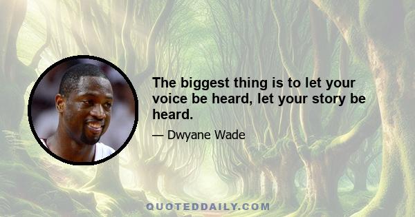 The biggest thing is to let your voice be heard, let your story be heard.