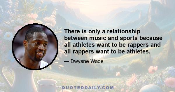 There is only a relationship between music and sports because all athletes want to be rappers and all rappers want to be athletes.