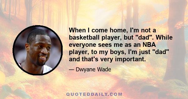 When I come home, I'm not a basketball player, but dad. While everyone sees me as an NBA player, to my boys, I'm just dad and that's very important.