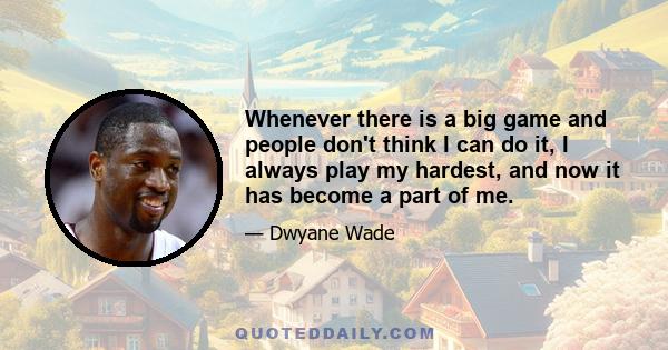 Whenever there is a big game and people don't think I can do it, I always play my hardest, and now it has become a part of me.