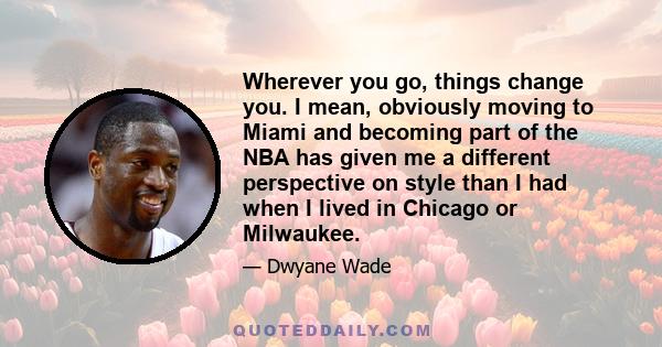 Wherever you go, things change you. I mean, obviously moving to Miami and becoming part of the NBA has given me a different perspective on style than I had when I lived in Chicago or Milwaukee.