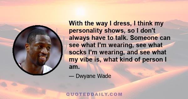 With the way I dress, I think my personality shows, so I don't always have to talk. Someone can see what I'm wearing, see what socks I'm wearing, and see what my vibe is, what kind of person I am.