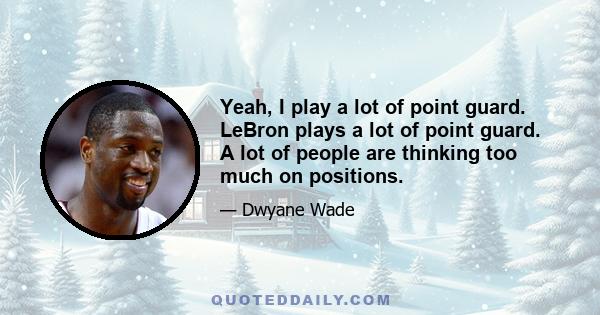 Yeah, I play a lot of point guard. LeBron plays a lot of point guard. A lot of people are thinking too much on positions.