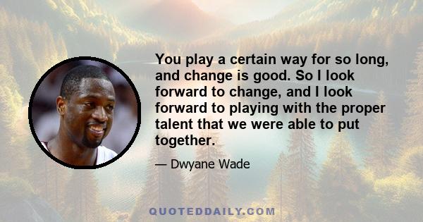 You play a certain way for so long, and change is good. So I look forward to change, and I look forward to playing with the proper talent that we were able to put together.