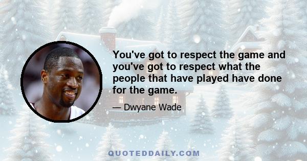 You've got to respect the game and you've got to respect what the people that have played have done for the game.